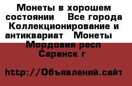 Монеты в хорошем состоянии. - Все города Коллекционирование и антиквариат » Монеты   . Мордовия респ.,Саранск г.